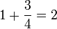 1+\frac{3}{4}=2