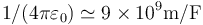 1/(4\pi\varepsilon_0)\simeq 9\times 10^9 \mathrm{m}/\mathrm{F}