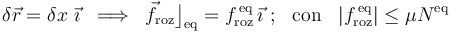 \delta\vec{r}=\delta x\ \vec{\imath} \;\;\Longrightarrow\;\;
\vec{f}_\mathrm{roz}\big\rfloor_\mathrm{eq}=f_\mathrm{roz}^\mathrm{\,eq}\, \vec{\imath}\ \mathrm{;}\;\;\;
\mathrm{con}\;\;\; |f_\mathrm{roz}^\mathrm{\,eq}|\leq \mu N^\mathrm{eq}