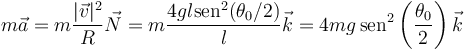 m\vec{a}=m\frac{|\vec{v}|^2}{R}\vec{N} = m\frac{4gl\mathrm{sen}^2(\theta_0/2)}{l}\vec{k} = 4mg\,\mathrm{sen}^2\left(\frac{\theta_0}{2}\right)\vec{k}