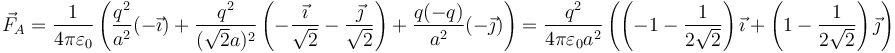 \vec{F}_A = \frac{1}{4\pi\varepsilon_0}\left(\frac{q^2}{a^2}(-\vec{\imath})+\frac{q^2}{(\sqrt{2}a)^2}\left(-\frac{\vec{\imath}}{\sqrt{2}}-\frac{\vec{\jmath}}{\sqrt{2}}\right)+\frac{q(-q)}{a^2}(-\vec{\jmath})\right)=\frac{q^2}{4\pi\varepsilon_0 a^2}\left(\left(-1-\frac{1}{2\sqrt{2}}\right)\vec{\imath}+\left(1-\frac{1}{2\sqrt{2}}\right)\vec{\jmath}\right)