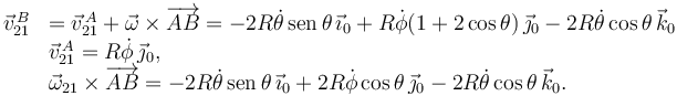 
\begin{array}{ll}
\vec{v}^{\,B}_{21} &  =  \vec{v}^{\,A}_{21}  + \vec{\omega}\times\overrightarrow{AB} = -2R\dot{\theta}\,\mathrm{sen}\,\theta\,\vec{\imath}_0 + R\dot{\phi}(1+2\cos\theta)\,\vec{\jmath}_0 - 2R\dot{\theta}\cos\theta\,\vec{k}_0 \\
& \vec{v}^{\,A}_{21} = R\dot{\phi}\,\vec{\jmath}_0,\\
& \vec{\omega}_{21}\times\overrightarrow{AB} = -2R\dot{\theta}\,\mathrm{sen}\,\theta\,\vec{\imath}_0 + 2R\dot{\phi}\cos\theta\,\vec{\jmath}_0 - 2R\dot{\theta}\cos\theta\,\vec{k}_0.
\end{array}
