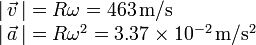 
  \begin{array}{l}
    |\,\vec{v}\,| = R\omega = 463\,\mathrm{m/s}\\
    |\,\vec{a}\,| = R\omega^2 = 3.37\times10^{-2}\,\mathrm{m/s^2}
  \end{array}
