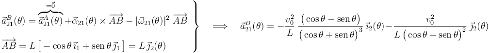 \left.\begin{array}{l}\displaystyle \vec{a}_{21}^B(\theta)=\overbrace{\vec{a}_{21}^A(\theta)}^{=\vec{0}}+\vec{\alpha}_{21}(\theta)\times\overrightarrow{AB}-|\vec{\omega}_{21}(\theta)|^2\ \overrightarrow{AB}\\ \\ \displaystyle\overrightarrow{AB}=L\!\ \big[-\cos\theta\!\ \vec{\imath}_1+\mathrm{sen}\!\ \theta\!\ \vec{\jmath}_1\!\ \big]=L\!\ \vec{\jmath}_2(\theta)\end{array}\right\}\quad\Longrightarrow\quad \vec{a}_{21}^B(\theta)=-
\frac{v_0^2}{L}\ \frac{\big(\cos\theta-\mathrm{sen}\!\ \theta\big)}{\big(\cos\theta+\mathrm{sen}\!\ \theta\big)^3}\ \vec{\imath}_2(\theta)\!\ -\!\ 
\frac{v_0^2}{L\!\  \big(\cos\theta+\mathrm{sen}\!\ \theta\big)^2}\ \vec{\jmath}_2(\theta)
