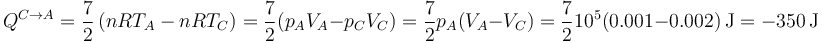 Q^{C\to A} = \frac{7}{2}\left(nRT_A-nRT_C\right) = \frac{7}{2}(p_AV_A-p_CV_C) = \frac{7}{2}p_A(V_A-V_C) = \frac{7}{2}10^5(0.001-0.002)\,\mathrm{J} = -350\,\mathrm{J}