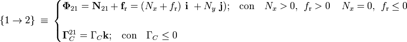 \{1\rightarrow 2\}\ \equiv \ \begin{cases}\displaystyle \mathbf{\Phi}_{21}=\mathbf{N}_{21}+\mathbf{f}_\mathrm{r}=(N_x+f_\mathrm{r})\ \mathbf{i}\ + N_y\ \mathbf{j})\mathrm{;}\quad\mathrm{con}\quad N_x>0\mathrm{,}\;\; f_\mathrm{r}>0\;\; \mathrm{ó}\;\; N_x=0\mathrm{,}\;\; f_\mathrm{r}\le 0\\ \\
\displaystyle \mathbf{\Gamma}_C^{21}=\Gamma_C\mathbf{k}\mathrm{;}\quad\mathrm{con}\quad \Gamma_C\le 0\end{cases}