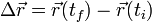 \Delta \vec{r}= \vec{r}(t_f)-\vec{r}(t_i)