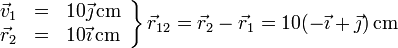 \left.\begin{array}{rcl}\vec{v}_1& =& 10\vec{\jmath}\,\mathrm{cm} \\ \vec{r}_2& =& 10\vec{\imath}\,\mathrm{cm}\end{array}\right\}\vec{r}_{12}=\vec{r}_2-\vec{r}_1=10(-\vec{\imath}+\vec{\jmath})\,\mathrm{cm}
