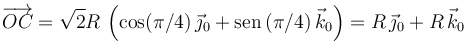 
\overrightarrow{OC} = \sqrt{2}R\,\left(\cos(\pi/4)\,\vec{\jmath}_0 + \mathrm{sen}\,(\pi/4)\,\vec{k}_0\right)
=
R\,\vec{\jmath}_0 + R\,\vec{k}_0
