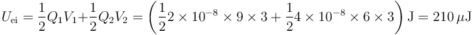 U_\mathrm{ei}=\frac{1}{2}Q_1V_1+\frac{1}{2}Q_2V_2=\left(\frac{1}{2}2\times 10^{-8}\times 9\times 3 + \frac{1}{2}4\times 10^{-8}\times 6\times 3\right)\mathrm{J}=210\,\mu\mathrm{J}