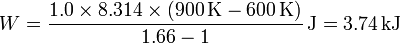 W = \frac{1.0\times 8.314\times (900\,\mathrm{K}-600\,\mathrm{K})}{1.66-1}\,\mathrm{J}=3.74\,\mathrm{kJ}