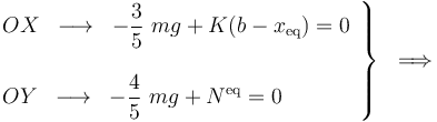 \left.\begin{array}{l}\displaystyle OX\;\;\longrightarrow\;\; -\frac{3}{5}\ mg + K(b-x_\mathrm{eq})=0\\ \\ \displaystyle OY\;\;\longrightarrow\;\;-\frac{4}{5}\ mg + N^\mathrm{eq}=0\end{array}\right\}\;\;\Longrightarrow