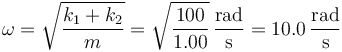 \omega=\sqrt{\frac{k_1+k_2}{m}}=\sqrt{\frac{100}{1.00}}\,\frac{\mathrm{rad}}{\mathrm{s}} = 10.0\,\frac{\mathrm{rad}}{\mathrm{s}}