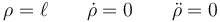 \rho = \ell\qquad \dot{\rho}=0\qquad \ddot{\rho}=0