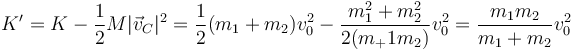 K' = K - \frac{1}{2}M|\vec{v}_C|^2 = \frac{1}{2}(m_1+m_2)v_0^2-\frac{m_1^2+m_2^2}{2(m_+1m_2)}v_0^2 =\frac{m_1m_2}{m_1+m_2}v_0^2