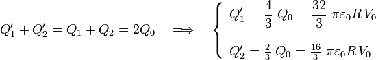 Q_1^\prime+Q_2^\prime=Q_1+Q_2=2Q_0\quad\Longrightarrow\quad\left\{\begin{array}{l}\displaystyle Q_1^\prime=\frac{4}{3}\ Q_0=\frac{32}{3}\ \pi\varepsilon_0R\!\ V_0\\ \\ Q_2^\prime=\frac{2}{3}\ Q_0=\frac{16}{3}\ \pi\varepsilon_0R\!\ V_0\end{array}\right.