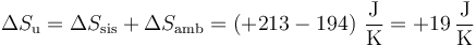 \Delta S_\mathrm{u}=\Delta S_\mathrm{sis}+\Delta S_\mathrm{amb}=\left(+213-194\right)\,\frac{\mathrm{J}}{\mathrm{K}}=+19\,\frac{\mathrm{J}}{\mathrm{K}}