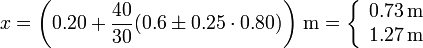 x = \left(0.20 + \frac{40}{30}(0.6\pm 0.25\cdot 0.80)\right)\,\mathrm{m} = \left\{\begin{array}{c}0.73\,\mathrm{m} \\ 1.27\,\mathrm{m}\end{array}\right.