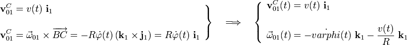 \left.\begin{array}{l}\displaystyle\mathbf{v}_{01}^C=v(t)\ \mathbf{i}_1\\ \\ \displaystyle\mathbf{v}_{01}^C=\vec{\omega}_{01}\times\overrightarrow{BC}=-R\dot{\varphi}(t)\left(\mathbf{k}_1\times\mathbf{j}_1\right)=
R\dot{\varphi}(t)\ \mathbf{i}_1\end{array}\right\}\quad\Longrightarrow\quad\left\{\begin{array}{l}\displaystyle\mathbf{v}_{01}^C(t)=v(t)\ \mathbf{i}_1\\ \\ \displaystyle\vec{\omega}_{01}(t)=-\dot{varphi}(t)\ \mathbf{k}_1-\frac{v(t)}{R}\ \mathbf{k}_1\end{array}\right.