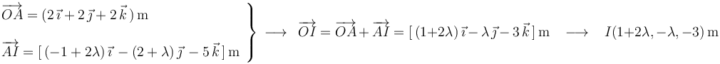 
\left.\begin{array}{l} \overrightarrow{OA}=(2\,\vec{\imath}+2\,\vec{\jmath}+2\,\vec{k}\,)\,\mathrm{m} \\ \\ \overrightarrow{AI}=[\,(-1+2\lambda)\,\vec{\imath}\,-(2+\lambda)\,\vec{\jmath}\,-5\,\vec{k}\,]\,\mathrm{m} \end{array}\right\}\,\longrightarrow\,\,\,\overrightarrow{OI}=\overrightarrow{OA}\,+\,\overrightarrow{AI}=[\,(1+2\lambda)\,\vec{\imath}\,-\,\lambda\,\vec{\jmath}\,-\,3\,\vec{k}\,]\,\mathrm{m}\,\,\,\,\,\longrightarrow\,\,\,\,\, I(1+2\lambda,-\lambda,-3)\,\mathrm{m}
