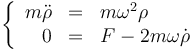 \left\{\begin{array}{rcl}m\ddot{\rho} & = & m\omega^2\rho \\ 0 & = & F-2m\omega\dot{\rho}\end{array}\right.