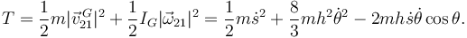 
T = \dfrac{1}{2}m|\vec{v}^{\,G}_{21}|^2 + \dfrac{1}{2}I_G|\vec{\omega}_{21}|^2 = 
\dfrac{1}{2}m\dot{s}^2 + \dfrac{8}{3}mh^2\dot{\theta}^2 -2mh\dot{s}\dot{\theta}\cos\theta.
