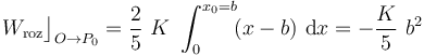 W_\mathrm{roz}\big\rfloor_{O\rightarrow P_0}=\frac{2}{5}\ K\ \int_0^{x_0=b}\! (x - b) \ \mathrm{d}x=-\frac{K}{5}\ b^2