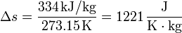 \Delta s = \frac{334\,\mathrm{kJ}/\mathrm{kg}}{273.15\,\mathrm{K}}=1221\,\frac{\mathrm{J}}{\mathrm{K}\cdot\mathrm{kg}}