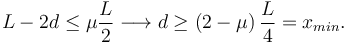 
L-2d \leq \mu \dfrac{L}{2} \longrightarrow d\geq (2-\mu)\,\dfrac{L}{4}=x_{min}.
