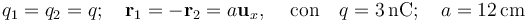 q_1=q_2=q\mathrm{;}\,\quad\mathbf{r}_1=-\mathbf{r}_2=a\mathbf{u}_x\mathrm{,}\,\quad\,\mathrm{con}\quad q=3\,\mathrm{nC;}\,\quad a=12\,\mathrm{cm}