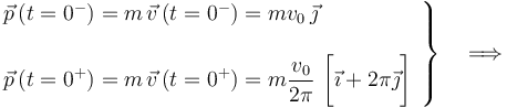 
\left. \begin{array}{l} \vec{p}\!\ (t=0^-)=m\!\ \vec{v}\!\ (t=0^-)=mv_0\!\ \vec{\jmath}\\ \\ \displaystyle \vec{p}\!\ (t=0^+)=m\!\ \vec{v}\!\ (t=0^+)=m\frac{v_0}{2\pi}\ \bigg[\vec{\imath}+2\pi\vec{\jmath}\bigg]\end{array}\right\} \quad \Longrightarrow
