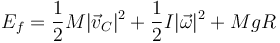 E_f = \frac{1}{2}M|\vec{v}_C|^2+\frac{1}{2}I|\vec{\omega}|^2+MgR