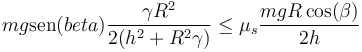 mg\mathrm{sen}(beta) \frac{\gamma R^2}{2(h^2+R^2\gamma)}\leq \mu_s \frac{mgR\cos(\beta)}{2h}