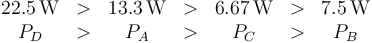 \begin{array}{ccccccc}
22.5\,\mathrm{W} & > & 13.3\,\mathrm{W} & > & 6.67\,\mathrm{W} & > & 7.5\,\mathrm{W}\\ 
P_D & > & P_A & > & P_C & > & P_B
\end{array}