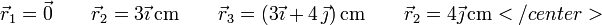 
\vec{r}_1 = \vec{0}\qquad \vec{r}_2 = 3\vec{\imath}\,\mathrm{cm}\qquad
\vec{r}_3 = (3\vec{\imath}+4\,\vec{\jmath})\,\mathrm{cm}\qquad \vec{r}_2 =
4\vec{\jmath}\,\mathrm{cm}
</center>