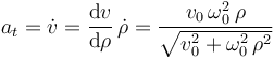 a_t=\dot{v}=\frac{\mathrm{d}v}{\mathrm{d}\rho}\,\dot{\rho}=\displaystyle\frac{v_0\,\omega_0^2\,\rho}{\sqrt{v_0^2+\omega_0^2\,\rho^2}}