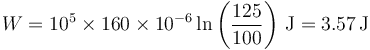 W = 10^5\times 160\times 10^{-6}\ln\left(\frac{125}{100}\right)\,\mathrm{J}=3.57\,\mathrm{J}