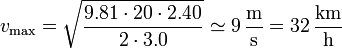 v_\mathrm{max}=\sqrt{\frac{9.81\cdot 20\cdot 2.40}{2\cdot 3.0}}\simeq 9\,\frac{\mathrm{m}}{\mathrm{s}}= 32\,\frac{\mathrm{km}}{\mathrm{h}}