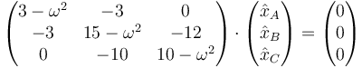 \begin{pmatrix}3-\omega^2&-3&0\\-3&15-\omega^2&-12\\0&-10&10-\omega^2\end{pmatrix}\cdot \begin{pmatrix}\hat{x}_A\\\hat{x}_B\\\hat{x}_C\end{pmatrix}=\begin{pmatrix}0\\0\\0\end{pmatrix}