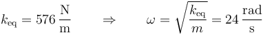 k_\mathrm{eq}=576\,\frac{\mathrm{N}}{\mathrm{m}}\qquad\Rightarrow\qquad\omega = \sqrt{\frac{k_\mathrm{eq}}{m}}=24\,\frac{\mathrm{rad}}{\mathrm{s}}