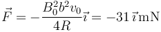 \vec{F}=-\frac{B_0^2b^2 v_0}{4R}\vec{\imath}= -31\,\vec{\imath}\,\mathrm{mN}