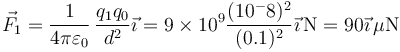 \vec{F}_1 = \frac{1}{4\pi\varepsilon_0}\,\frac{q_1q_0}{d^2}\vec{\imath}=9\times 10^9\frac{(10^-8)^2}{(0.1)^2}\vec{\imath}\,\mathrm{N}=90\vec{\imath}\,\mu\mathrm{N}