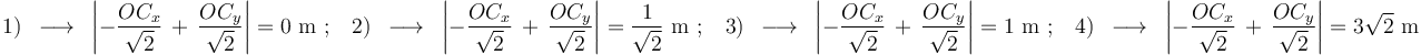 1)\,\,\,\longrightarrow\,\,\,\left|-\frac{OC_x}{\sqrt{2}}\,+\,\frac{OC_y}{\sqrt{2}}\right|=0\,\,\mathrm{m} \,\,;\,\,\,\,\, 2)\,\,\,\longrightarrow\,\,\,\left|-\frac{OC_x}{\sqrt{2}}\,+\,\frac{OC_y}{\sqrt{2}}\right|=\frac{1}{\sqrt{2}}\,\,\mathrm{m} \,\,;\,\,\,\,\, 3)\,\,\,\longrightarrow\,\,\,\left|-\frac{OC_x}{\sqrt{2}}\,+\,\frac{OC_y}{\sqrt{2}}\right|=1\,\,\mathrm{m} \,\,;\,\,\,\,\, 4)\,\,\,\longrightarrow\,\,\,\left|-\frac{OC_x}{\sqrt{2}}\,+\,\frac{OC_y}{\sqrt{2}}\right|=3\sqrt{2}\,\,\mathrm{m}