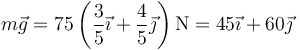 m\vec{g}=75\left(\frac{3}{5}\vec{\imath}+\frac{4}{5}\vec{\jmath}\right)\mathrm{N}=45\vec{\imath}+60\vec{\jmath}
