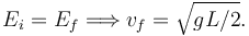 
E_i = E_f \Longrightarrow v_f = \sqrt{gL/2}.
