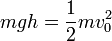 m g h = \frac{1}{2}mv_0^2