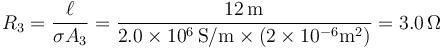 R_3=\frac{\ell}{\sigma A_3}=\frac{12\,\mathrm{m}}{2.0\times 10^6\,\mathrm{S}/\mathrm{m}\times(2\times 10^{-6}\mathrm{m}^2)}=3.0\,\Omega