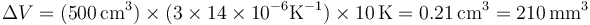 \Delta V = (500\,\mathrm{cm}^3)\times(3\times 14\times 10^{-6}\mathrm{K}^{-1})\times 10\,\mathrm{K}=0.21\,\mathrm{cm}^3=210\,\mathrm{mm}^3