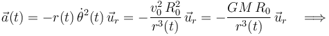 \vec{a}(t)=-r(t)\!\ \dot{\theta}^2 (t)\!\ \vec{u}_r=-\frac{v_0^2\!\ R_0^2}{r^3(t)}\!\ \vec{u}_r=-\frac{GM\!\ R_0}{r^3(t)}\!\ \vec{u}_r \quad\Longrightarrow\quad