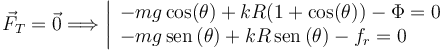 
\vec{F}_T =\vec{0} \Longrightarrow
\left|
\begin{array}{l}
  -mg\cos(\theta) + kR(1+\cos(\theta)) - \Phi = 0\\
  -mg\,\mathrm{sen}\,(\theta) + kR\,\mathrm{sen}\,(\theta) - f_r = 0
\end{array}
\right.
